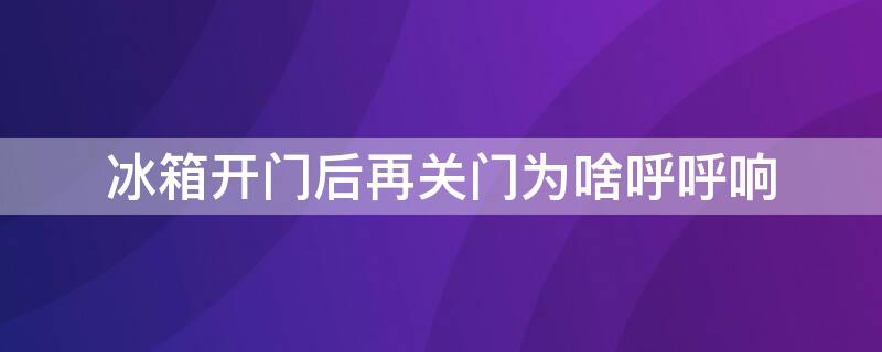 冰箱开门后再关门为啥呼呼响（冰箱开门后再关门为啥呼呼响怎么回事）