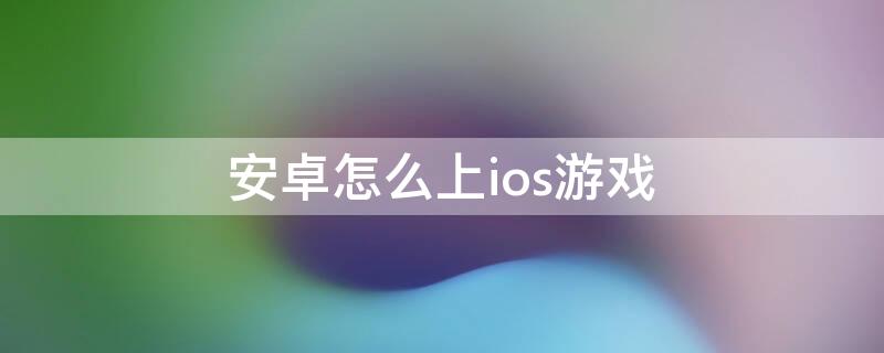 安卓怎么上ios游戏 怎么在安卓上玩ios