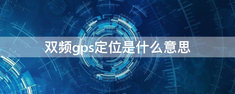 双频gps定位是什么意思（双频gps作用大吗）