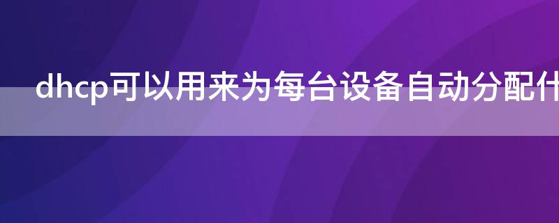 dhcp可以用来为每台设备自动分配什么（dhcp可以分配哪些网络参数）