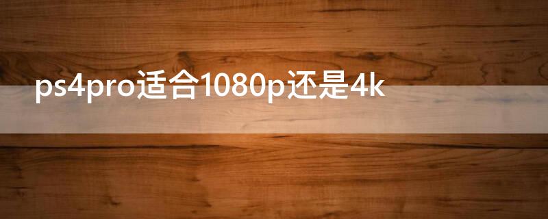 ps4pro适合1080p还是4k（ps4pro适合1080p还是2k）