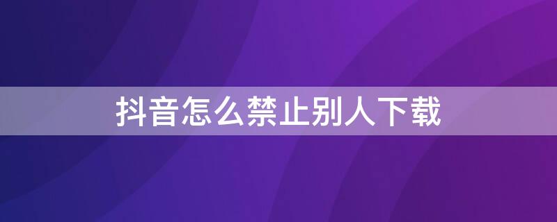 抖音怎么禁止别人下载（抖音怎么禁止别人下载自己的作品视频）