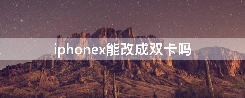 iPhonex能改成双卡吗（iphonex能改成双卡双待吗）