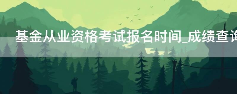 基金从业资格考试报名时间_成绩查询（基金从业资格考试时间2020报名官网）