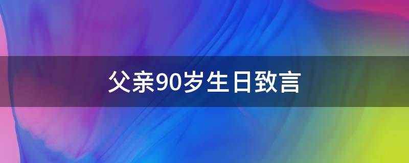 父亲90岁生日致言 父亲90岁生日致辞