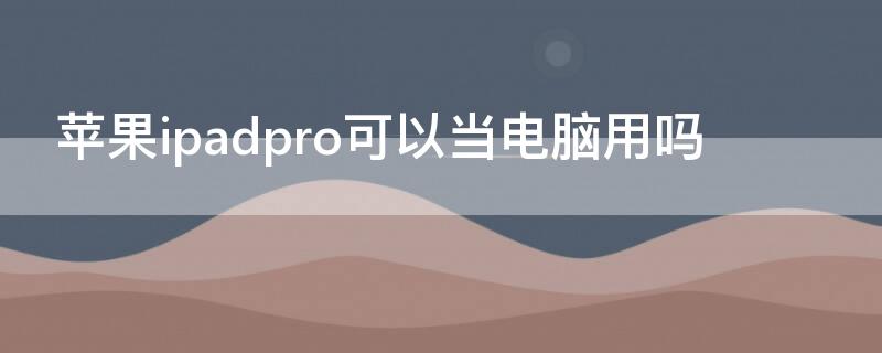 iPhoneipadpro可以当电脑用吗 ipadpro能当电脑吗