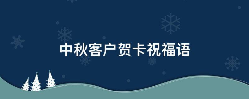 中秋客户贺卡祝福语（中秋客户贺卡祝福语怎么写）