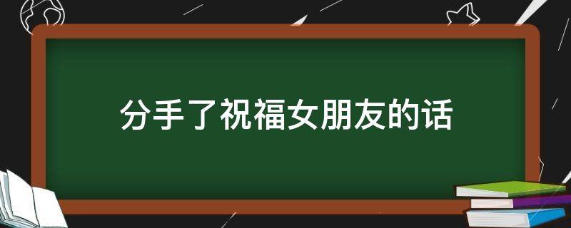 分手了祝福女朋友的话（分手最体面的告别话）