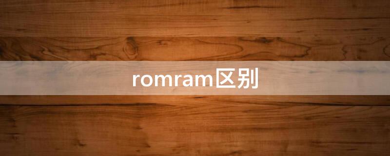 romram区别（rom和ram主要区别是什么意思）