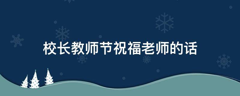 校长教师节祝福老师的话 校长教师节祝福语大全感动