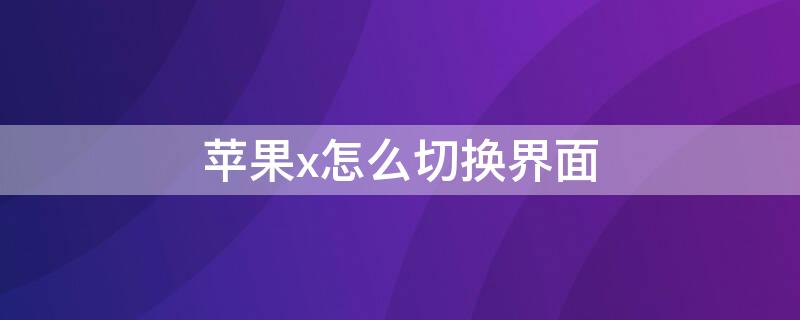 iPhonex怎么切换界面 苹果x切换设置