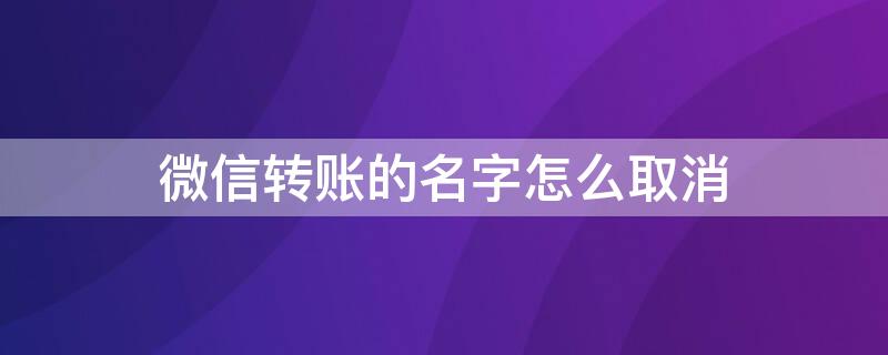 微信转账的名字怎么取消 微信转账名字怎么取消绑定