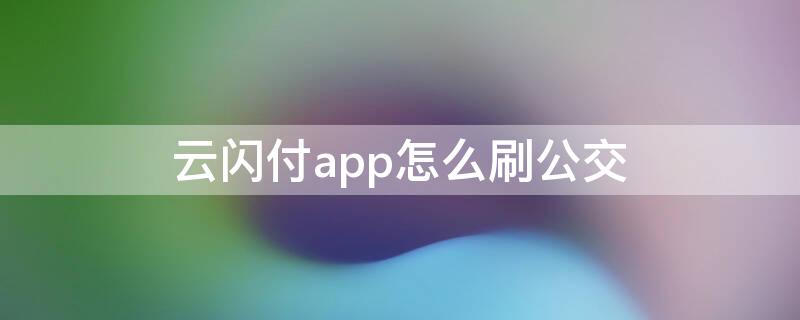 云闪付app怎么刷公交 云闪付如何刷公交