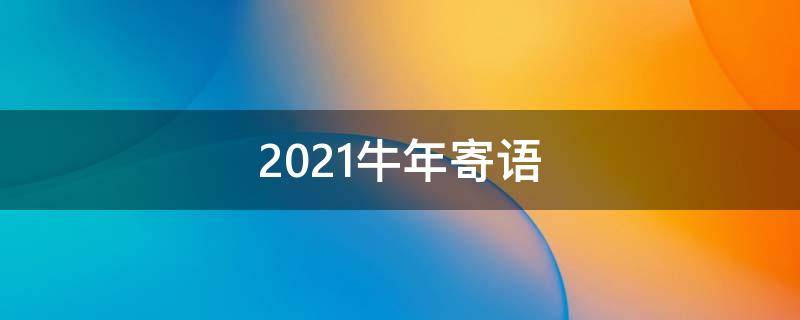 2021牛年寄语 2021牛年年寄语简短