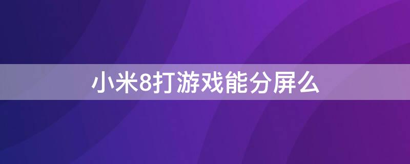 小米8打游戏能分屏么（小米8青春版玩游戏时怎么分屏聊天）