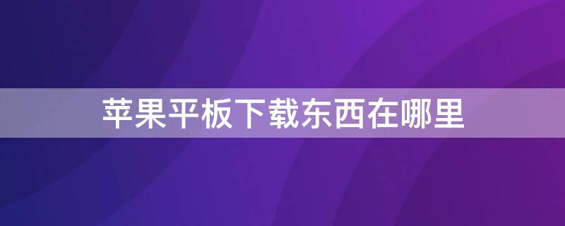 iPhone平板下载东西在哪里 苹果平板下载文件在哪