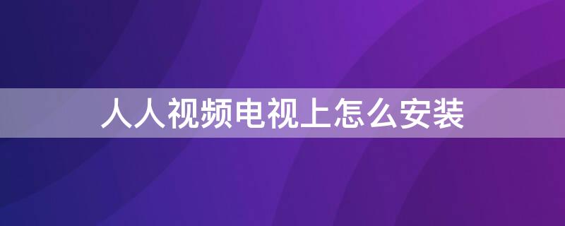 人人视频电视上怎么安装（人人视频如何在电视上安装）