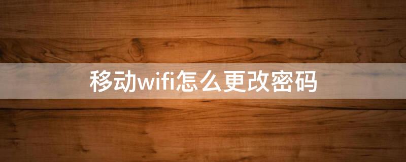 移动wifi怎么更改密码 移动wifi怎么更改密码并加密