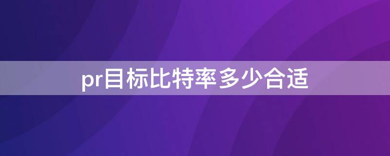 pr目标比特率多少合适（pr目标比特率多少合适）