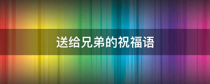 送给兄弟的祝福语 送给兄弟的祝福语霸气