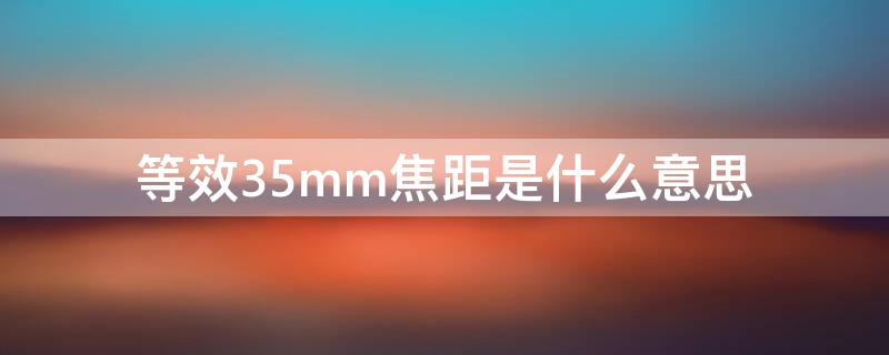 等效35mm焦距是什么意思 等效焦距28mm什么意思