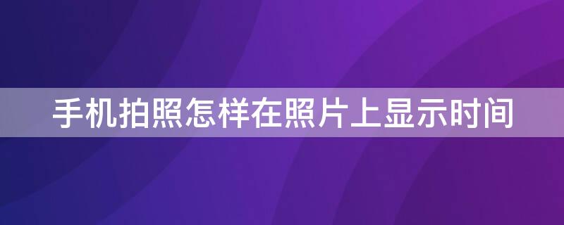 手机拍照怎样在照片上显示时间 手机拍照怎样在照片上显示时间和地点