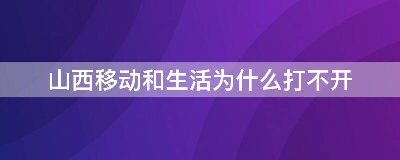 山西移动和生活为什么打不开 山西移动和生活为什么打不开网页