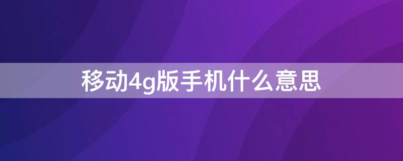 移动4g版手机什么意思（手机移动4g版是什么意思）