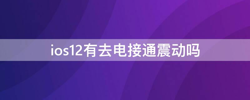 ios12有去电接通震动吗（苹果12来电有震动吗）