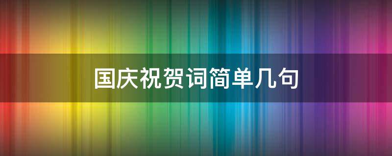 国庆祝贺词简单几句（国庆祝贺词简单几句话）