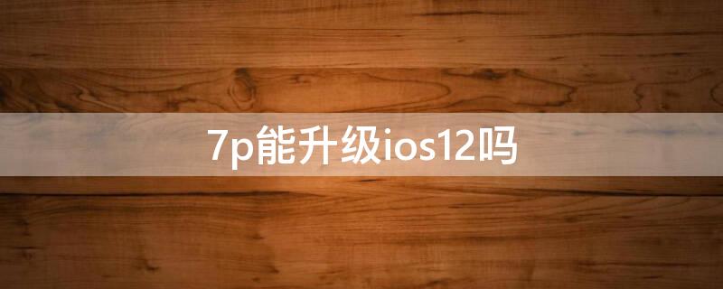 7p能升级ios12吗 7p能升级ios14吗