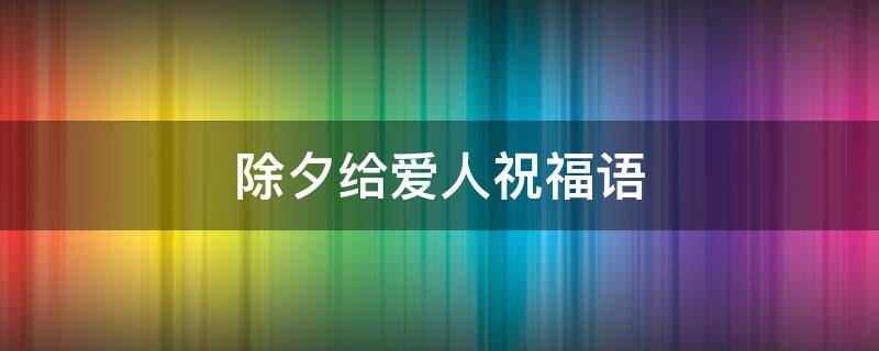 除夕给爱人祝福语（除夕给爱人祝福语短句子）