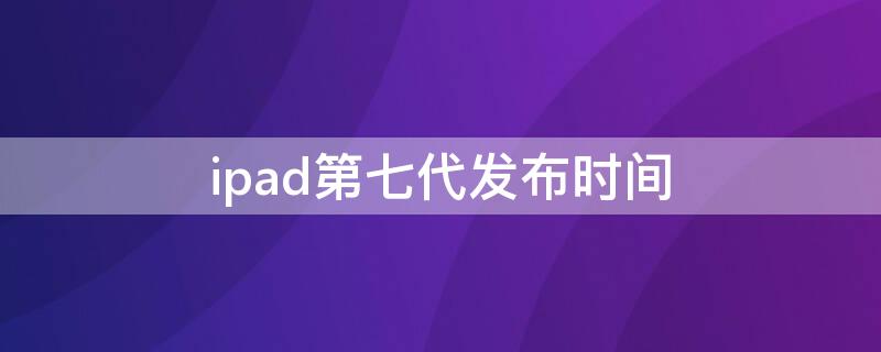 ipad第七代发布时间（ipad第七代发布时间是多少）