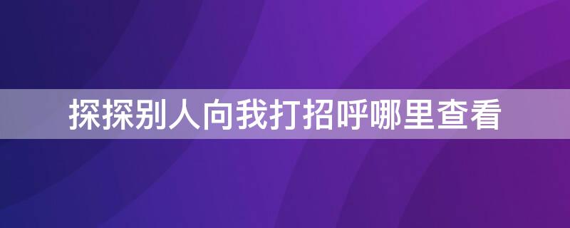 探探别人向我打招呼哪里查看（探探打招呼是自动的吗）