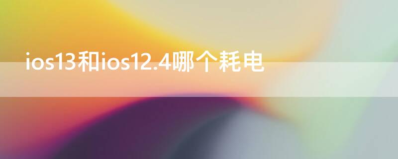 ios13和ios12.4哪个耗电（ios13和ios12耗电对比）