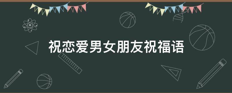 祝恋爱男女朋友祝福语 祝恋爱男女朋友祝福语怎么说