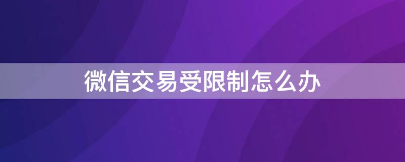 微信交易受限制怎么办（微信交易受限怎么解决）