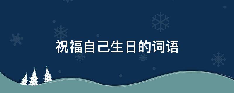 祝福自己生日的词语 祝福自己生日的词语怎么写