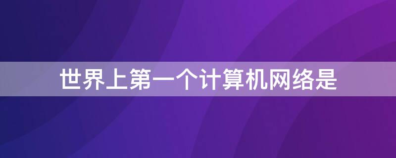 世界上第一个计算机网络是 世界上第一个计算机网络是ARPA网