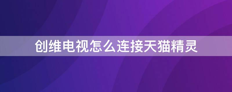 创维电视怎么连接天猫精灵 创维电视怎么连接天猫精灵的视频