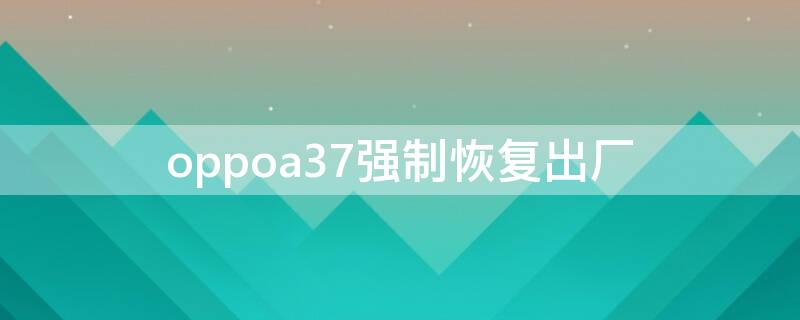 oppoa37强制恢复出厂（oppoa37强制恢复出厂设置方法）