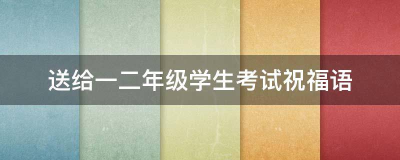 送给一二年级学生考试祝福语 二年级考试祝福语简短一句话