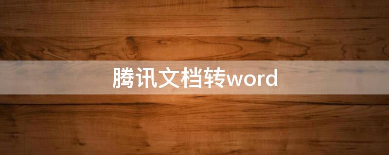 腾讯文档转word（腾讯文档转word格式不对）