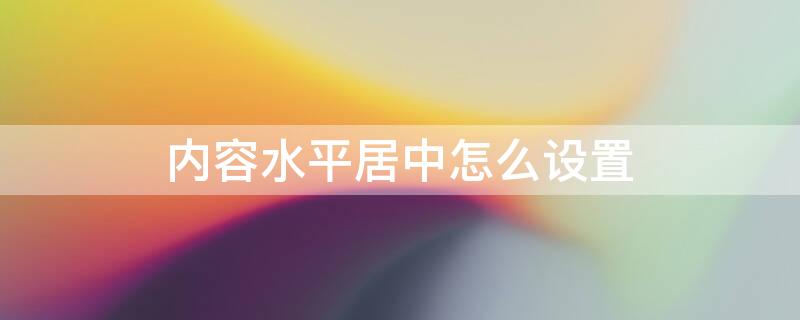 内容水平居中怎么设置 表格内容水平居中怎么设置