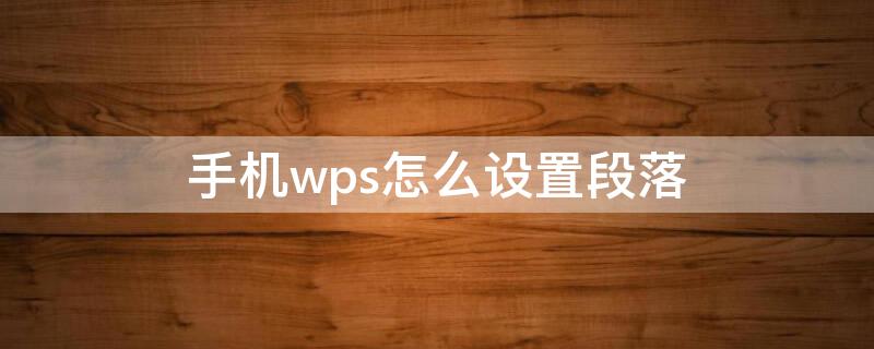 手机wps怎么设置段落 手机wps怎么设置段落间距