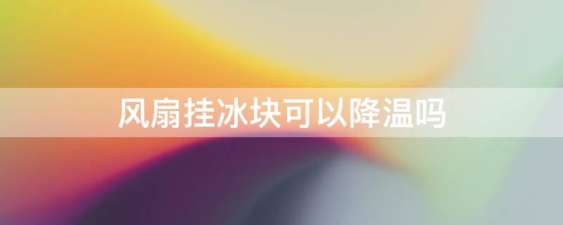 风扇挂冰块可以降温吗 风扇加冰块怎样吹出空调效果