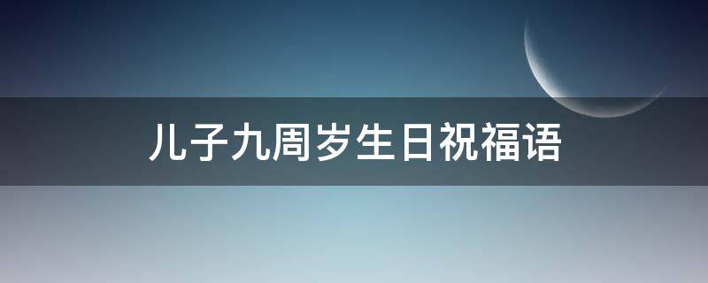 儿子九周岁生日祝福语（儿子九周岁生日祝福语大全）