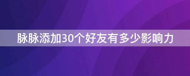 脉脉添加30个好友有多少影响力（脉脉加好友名额限制）