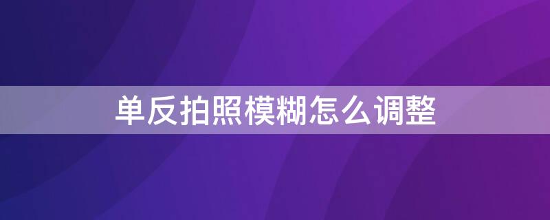 单反拍照模糊怎么调整 单反拍照模糊怎么调整清晰度