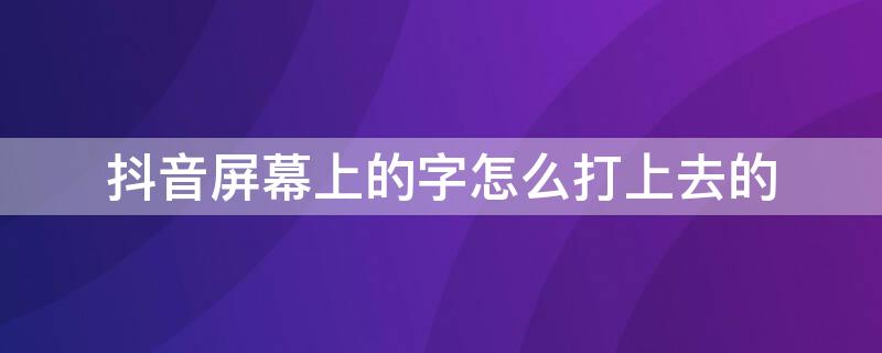 抖音屏幕上的字怎么打上去的（抖音屏幕上的字怎么打上去的苹果手机）